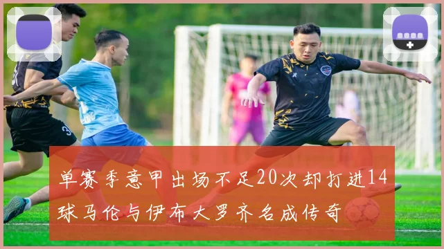 单赛季意甲出场不足20次却打进14球马伦与伊布大罗齐名成传奇