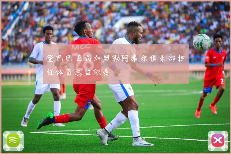 登巴巴正式加盟勒阿弗尔俱乐部担任体育总监职务