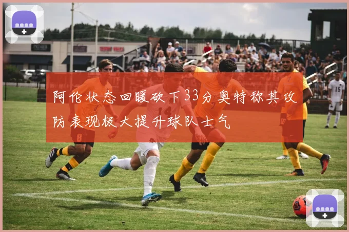 阿伦状态回暖砍下33分奥特称其攻防表现极大提升球队士气