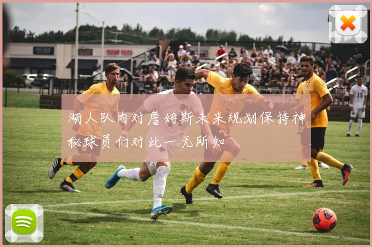 湖人队内对詹姆斯未来规划保持神秘球员们对此一无所知