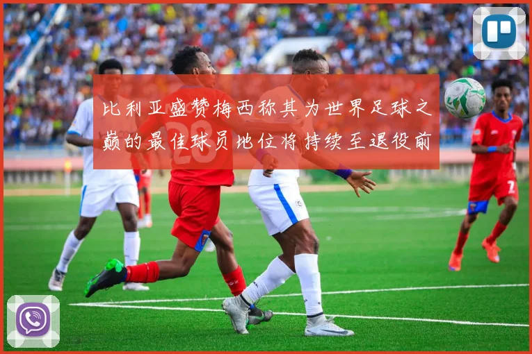 比利亚盛赞梅西称其为世界足球之巅的最佳球员地位将持续至退役前