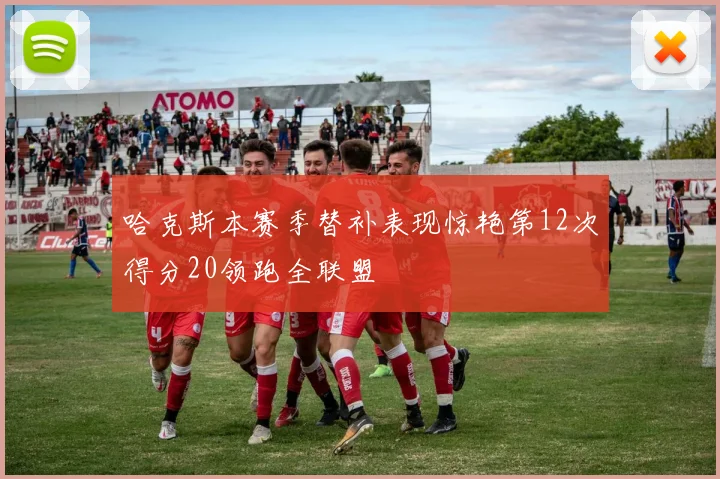 哈克斯本赛季替补表现惊艳第12次得分20领跑全联盟
