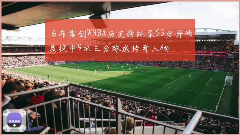 马布雷创WNBA历史新纪录53分并两度投中9记三分球成传奇人物