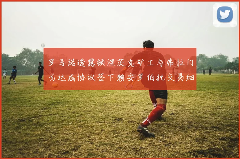罗马诺透露顿涅茨克矿工与弗拉门戈达成协议签下赖安罗伯托交易细节