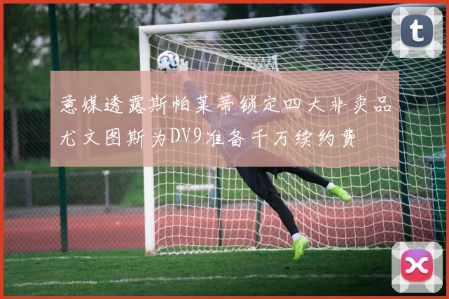 意媒透露斯帕莱蒂锁定四大非卖品尤文图斯为DV9准备千万续约费