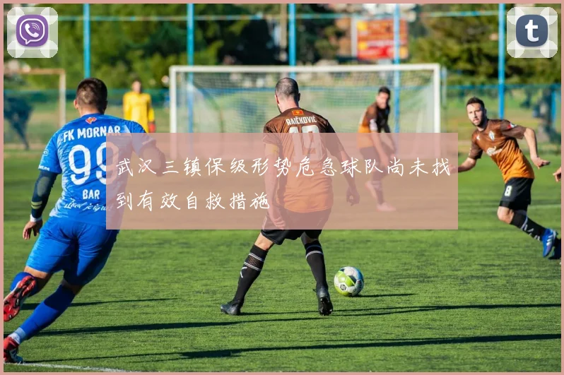 武汉三镇保级形势危急球队尚未找到有效自救措施