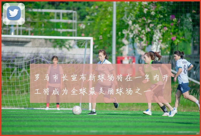 罗马市长宣布新球场将在一年内开工将成为全球最美丽球场之一
