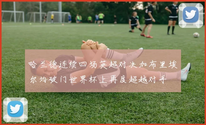 哈兰德连续四场英超对决加布里埃尔均破门世界杯上再度超越对手