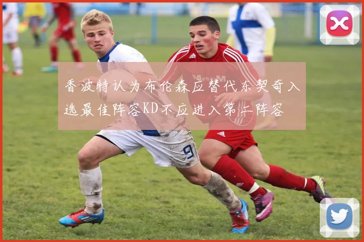香波特认为布伦森应替代东契奇入选最佳阵容KD不应进入第二阵容