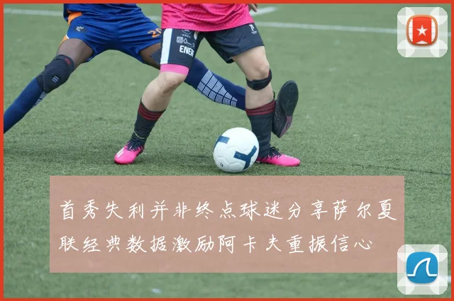 首秀失利并非终点球迷分享萨尔夏联经典数据激励阿卡夫重振信心