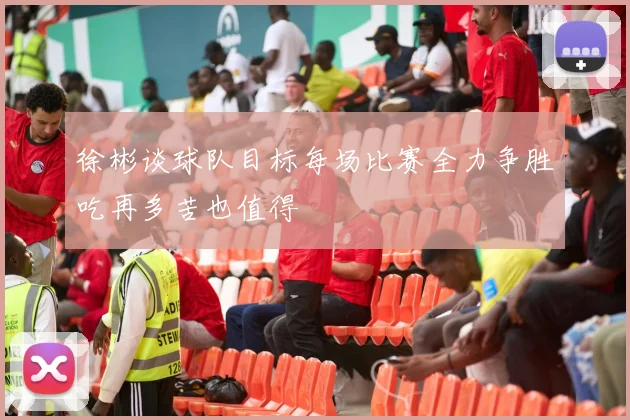 徐彬谈球队目标每场比赛全力争胜吃再多苦也值得