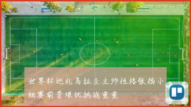 世界杯巡礼乌拉圭主帅性格张扬小组赛前景堪忧挑战重重