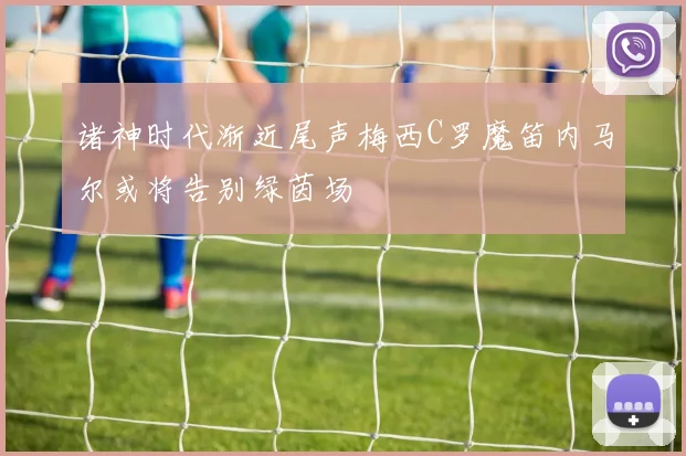 诸神时代渐近尾声梅西C罗魔笛内马尔或将告别绿茵场
