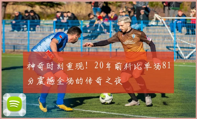 神奇时刻重现！20年前科比单场81分震撼全场的传奇之夜