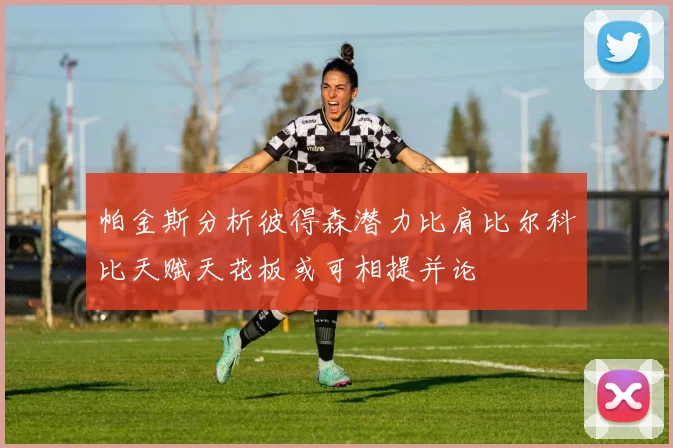 帕金斯分析彼得森潜力比肩比尔科比天赋天花板或可相提并论