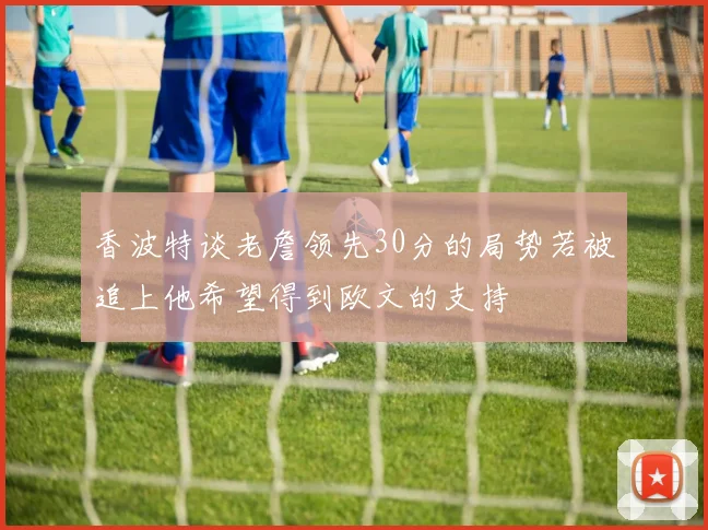 香波特谈老詹领先30分的局势若被追上他希望得到欧文的支持