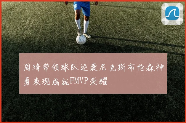周琦带领球队逆袭尼克斯布伦森神勇表现成就FMVP荣耀