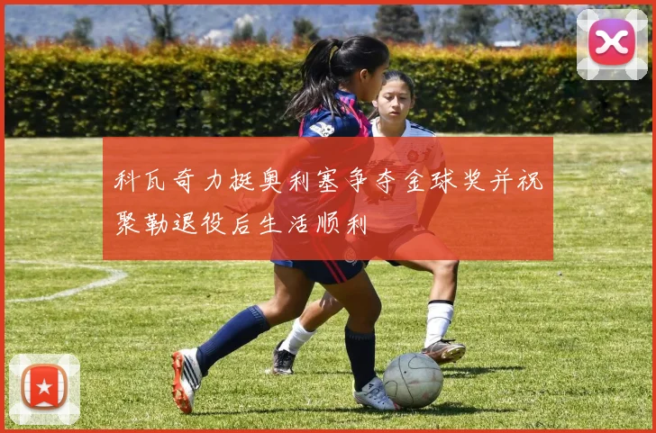 科瓦奇力挺奥利塞争夺金球奖并祝聚勒退役后生活顺利