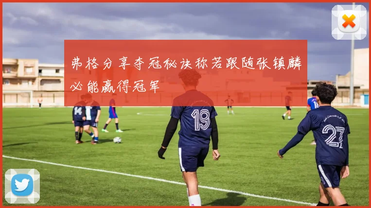 弗格分享夺冠秘诀称若跟随张镇麟必能赢得冠军