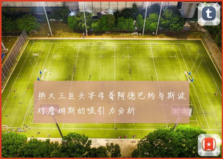 热火三巨头字母哥阿德巴约与斯波对詹姆斯的吸引力分析