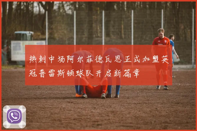 热刺中场阿尔菲德瓦恩正式加盟英冠普雷斯顿球队开启新篇章