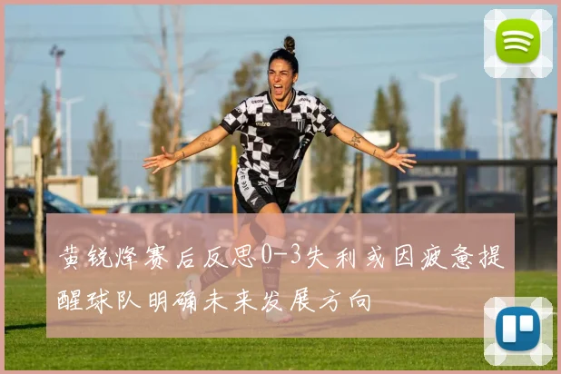 黄锐烽赛后反思0-3失利或因疲惫提醒球队明确未来发展方向