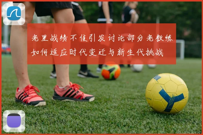 老里战绩不佳引发讨论部分老教练如何适应时代变迁与新生代挑战