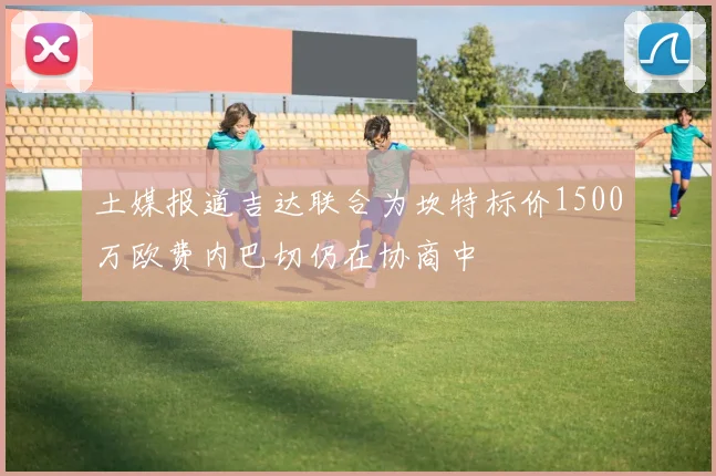 土媒报道吉达联合为坎特标价1500万欧费内巴切仍在协商中