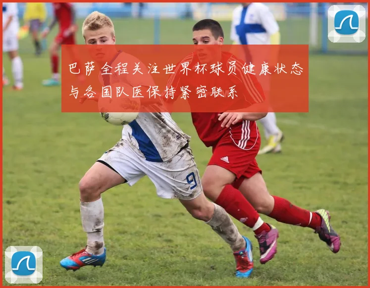 巴萨全程关注世界杯球员健康状态与各国队医保持紧密联系