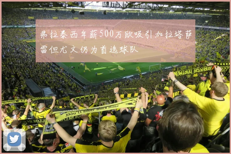 弗拉泰西年薪500万欧吸引加拉塔萨雷但尤文仍为首选球队