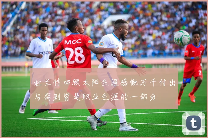 杜兰特回顾太阳生涯感慨万千付出与离别皆是职业生涯的一部分