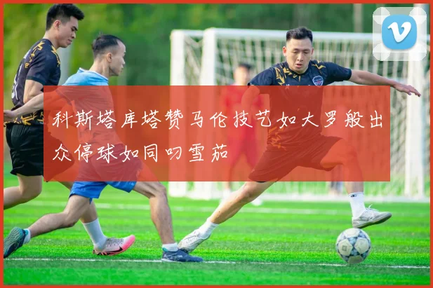 科斯塔库塔赞马伦技艺如大罗般出众停球如同叼雪茄