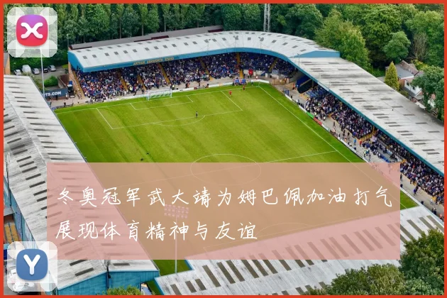冬奥冠军武大靖为姆巴佩加油打气展现体育精神与友谊