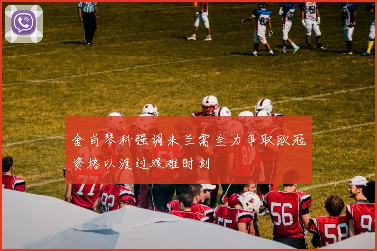 舍甫琴科强调米兰需全力争取欧冠资格以渡过艰难时刻