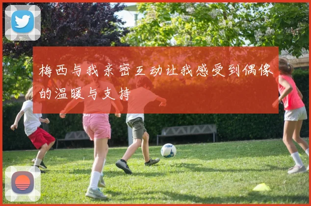 梅西与我亲密互动让我感受到偶像的温暖与支持