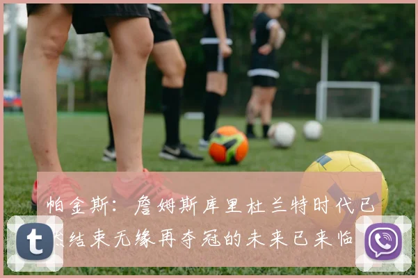 帕金斯：詹姆斯库里杜兰特时代已然结束无缘再夺冠的未来已来临