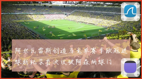 阿尔瓦雷斯创造马竞单赛季欧冠进球新纪录首次攻破阿森纳球门