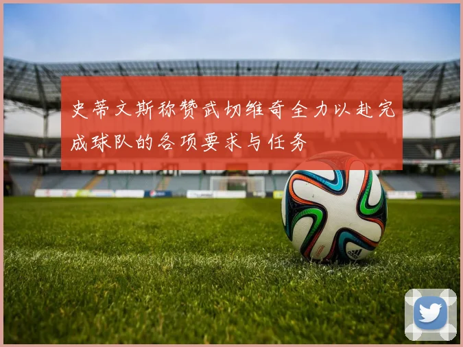 史蒂文斯称赞武切维奇全力以赴完成球队的各项要求与任务
