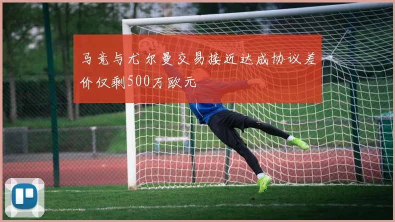 马竞与尤尔曼交易接近达成协议差价仅剩500万欧元