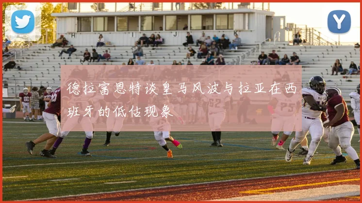 德拉富恩特谈皇马风波与拉亚在西班牙的低估现象